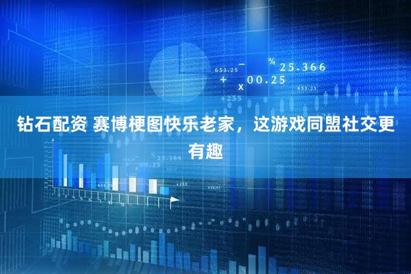 钻石配资 赛博梗图快乐老家，这游戏同盟社交更有趣