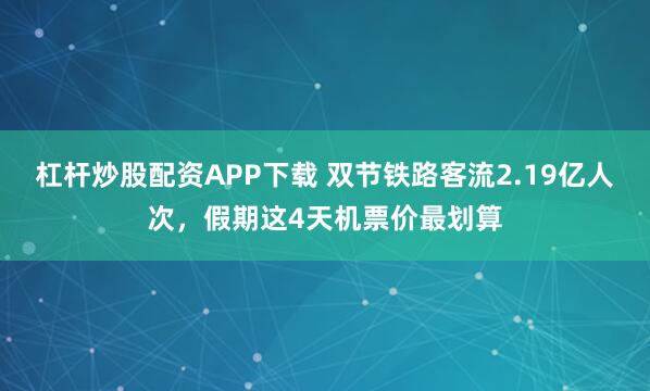 杠杆炒股配资APP下载 双节铁路客流2.19亿人次，假期这4天机票价最划算