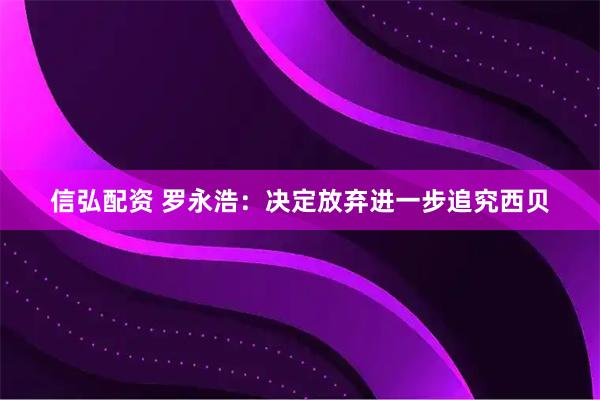 信弘配资 罗永浩：决定放弃进一步追究西贝