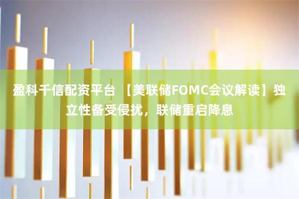 盈科千信配资平台 【美联储FOMC会议解读】独立性备受侵扰，联储重启降息