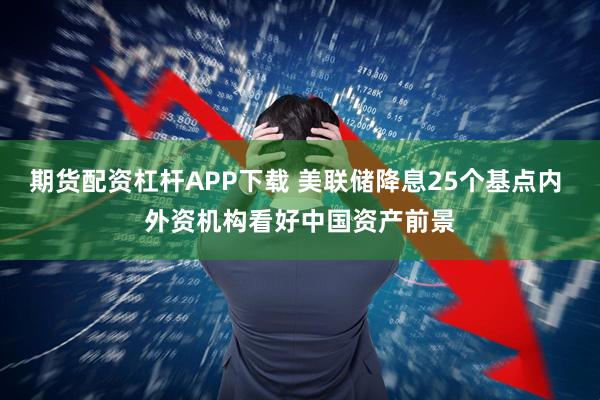 期货配资杠杆APP下载 美联储降息25个基点内 外资机构看好中国资产前景