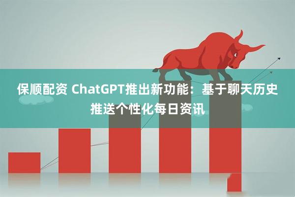 保顺配资 ChatGPT推出新功能：基于聊天历史推送个性化每日资讯