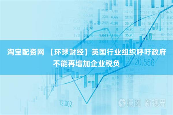 淘宝配资网 【环球财经】英国行业组织呼吁政府不能再增加企业税负