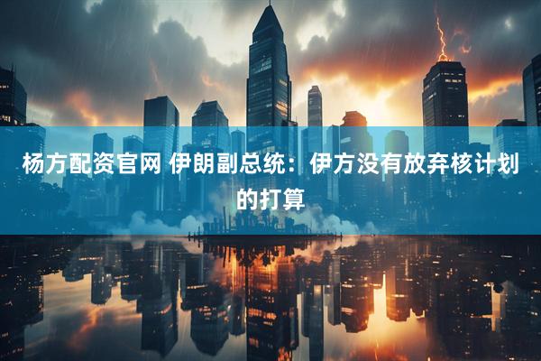 杨方配资官网 伊朗副总统：伊方没有放弃核计划的打算
