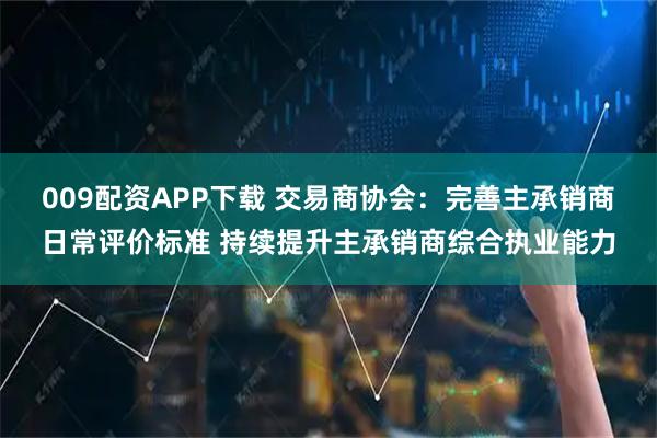 009配资APP下载 交易商协会：完善主承销商日常评价标准 持续提升主承销商综合执业能力