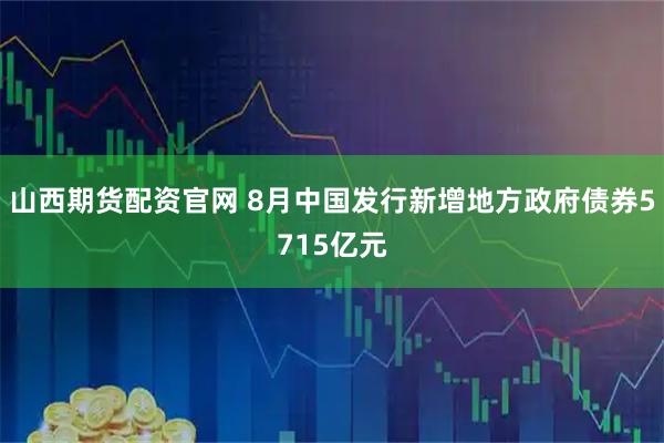 山西期货配资官网 8月中国发行新增地方政府债券5715亿元