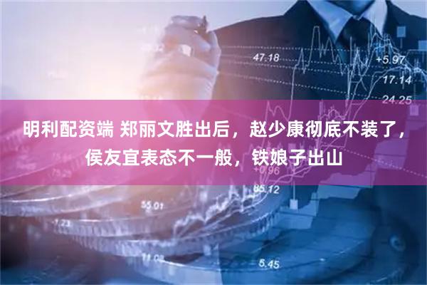 明利配资端 郑丽文胜出后，赵少康彻底不装了，侯友宜表态不一般，铁娘子出山