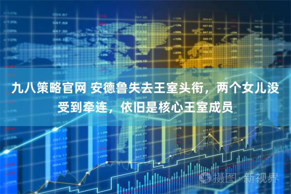 九八策略官网 安德鲁失去王室头衔，两个女儿没受到牵连，依旧是核心王室成员