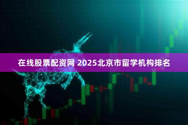 在线股票配资网 2025北京市留学机构排名