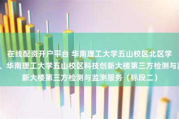 在线配资开户平台 华南理工大学五山校区北区学生宿舍（新北五）、华南理工大学五山校区科技创新大楼第三方检测与监测服务（标段二）