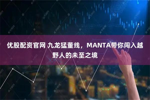 优股配资官网 九龙猛董线，MANTA带你闯入越野人的未至之境