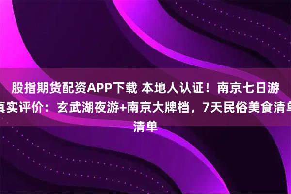 股指期货配资APP下载 本地人认证！南京七日游真实评价：玄武湖夜游+南京大牌档，7天民俗美食清单