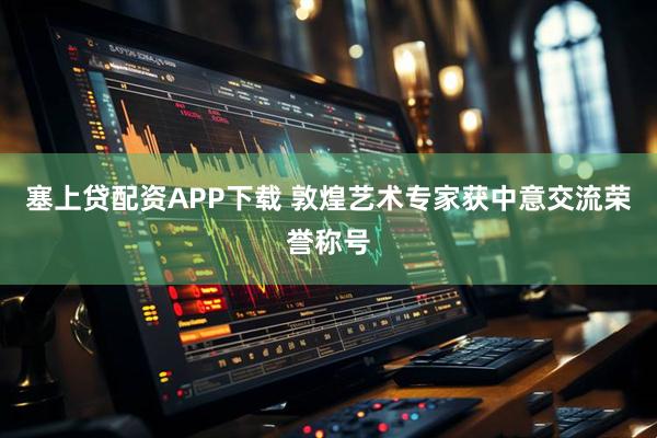 塞上贷配资APP下载 敦煌艺术专家获中意交流荣誉称号