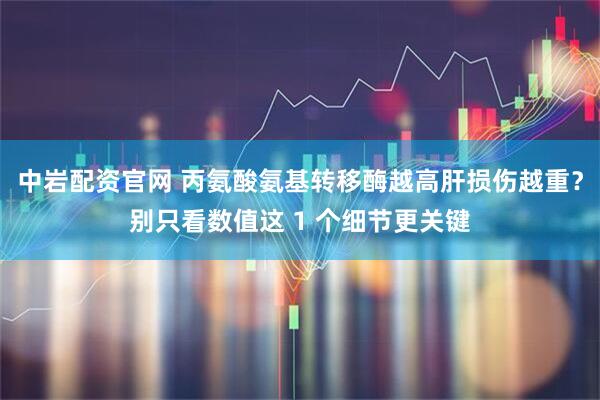 中岩配资官网 丙氨酸氨基转移酶越高肝损伤越重？别只看数值这 1 个细节更关键