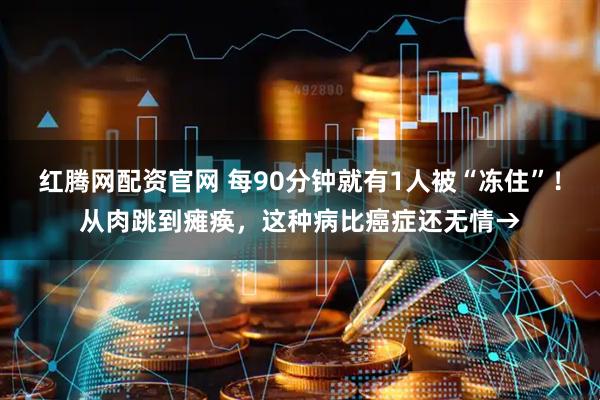 红腾网配资官网 每90分钟就有1人被“冻住”！从肉跳到瘫痪，这种病比癌症还无情→