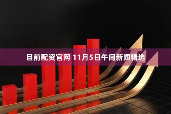 目前配资官网 11月5日午间新闻精选