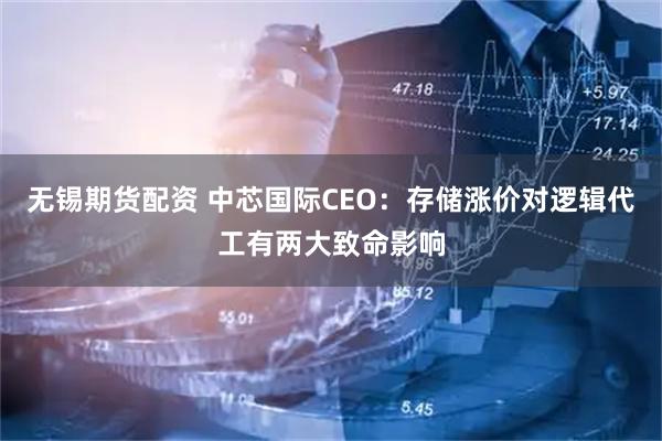 无锡期货配资 中芯国际CEO：存储涨价对逻辑代工有两大致命影响
