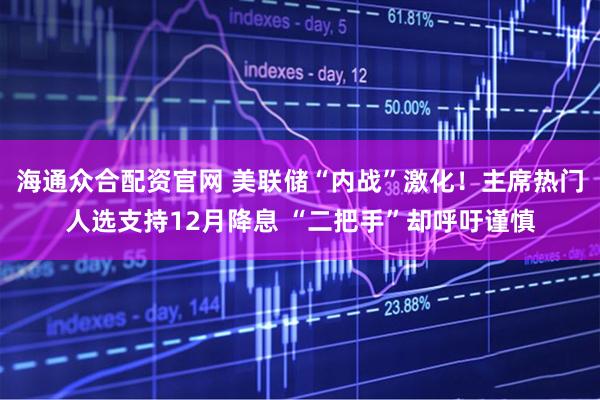 海通众合配资官网 美联储“内战”激化！主席热门人选支持12月降息 “二把手”却呼吁谨慎