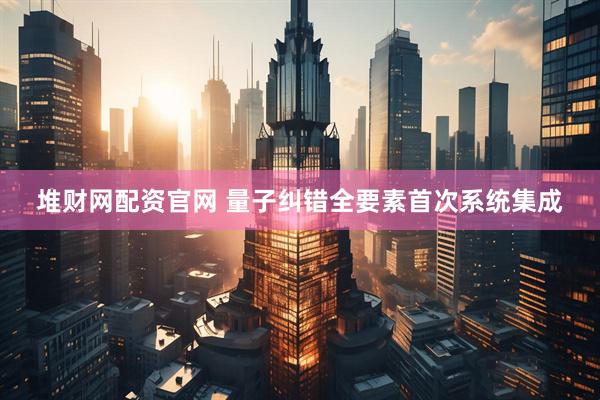 堆财网配资官网 量子纠错全要素首次系统集成