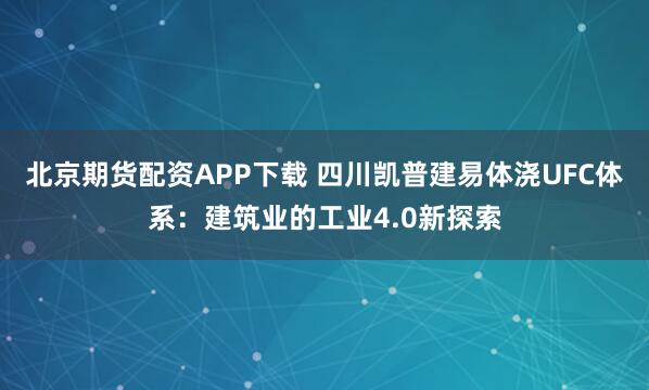 北京期货配资APP下载 四川凯普建易体浇UFC体系：建筑业的工业4.0新探索