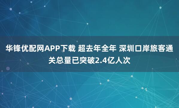华锋优配网APP下载 超去年全年 深圳口岸旅客通关总量已突破2.4亿人次