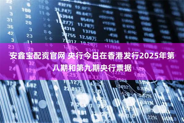 安鑫宝配资官网 央行今日在香港发行2025年第八期和第九期央行票据