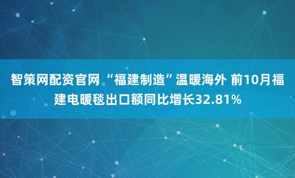 智策网配资官网 “福建制造”温暖海外 前10月福建电暖毯出口额同比增长32.81%