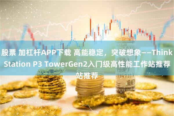股票 加杠杆APP下载 高能稳定，突破想象——ThinkStation P3 TowerGen2入门级高性能工作站推荐