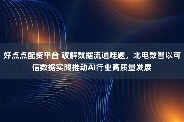 好点点配资平台 破解数据流通难题，北电数智以可信数据实践推动AI行业高质量发展
