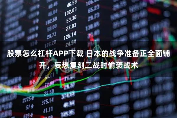 股票怎么杠杆APP下载 日本的战争准备正全面铺开，妄想复刻二战时偷袭战术