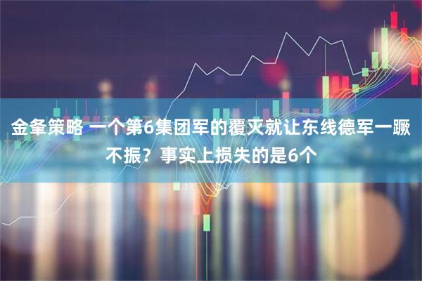 金夆策略 一个第6集团军的覆灭就让东线德军一蹶不振？事实上损失的是6个