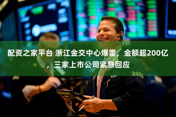 配资之家平台 浙江金交中心爆雷，金额超200亿，三家上市公司紧急回应