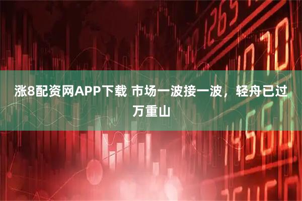 涨8配资网APP下载 市场一波接一波，轻舟已过万重山