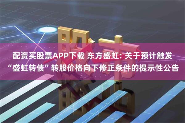 配资买股票APP下载 东方盛虹: 关于预计触发“盛虹转债”转股价格向下修正条件的提示性公告