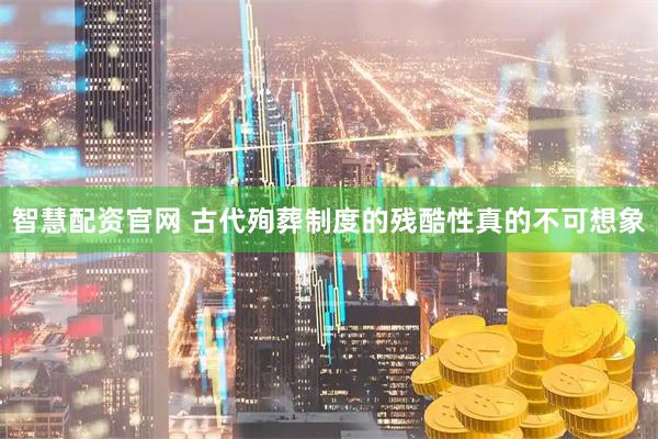 智慧配资官网 古代殉葬制度的残酷性真的不可想象