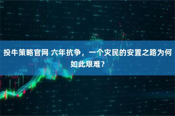 投牛策略官网 六年抗争，一个灾民的安置之路为何如此艰难？