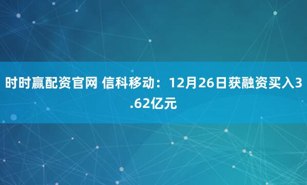 时时赢配资官网 信科移动：12月26日获融资买入3.62亿元