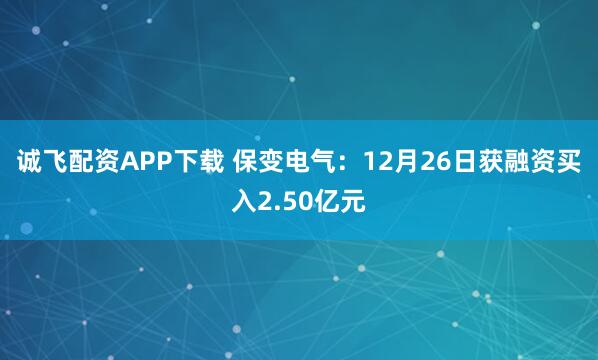 诚飞配资APP下载 保变电气：12月26日获融资买入2.50亿元