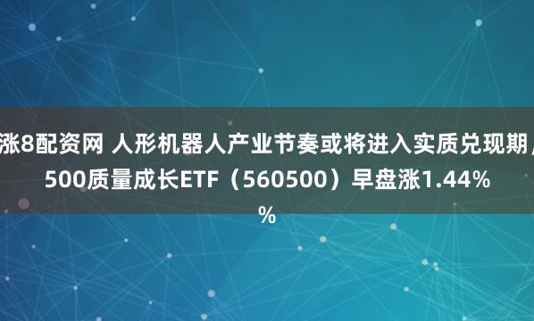涨8配资网 人形机器人产业节奏或将进入实质兑现期，500质量成长ETF（560500）早盘涨1.44%