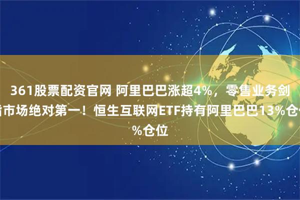 361股票配资官网 阿里巴巴涨超4%，零售业务剑指市场绝对第一！恒生互联网ETF持有阿里巴巴13%仓位