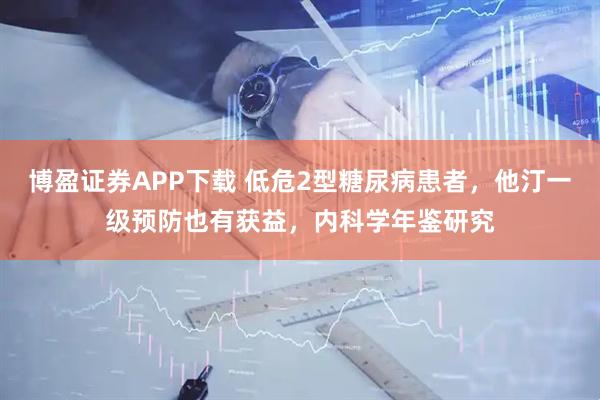博盈证券APP下载 低危2型糖尿病患者，他汀一级预防也有获益，内科学年鉴研究