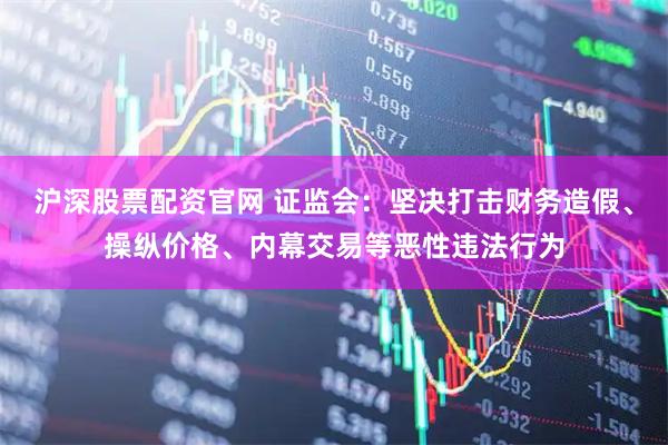 沪深股票配资官网 证监会：坚决打击财务造假、操纵价格、内幕交易等恶性违法行为