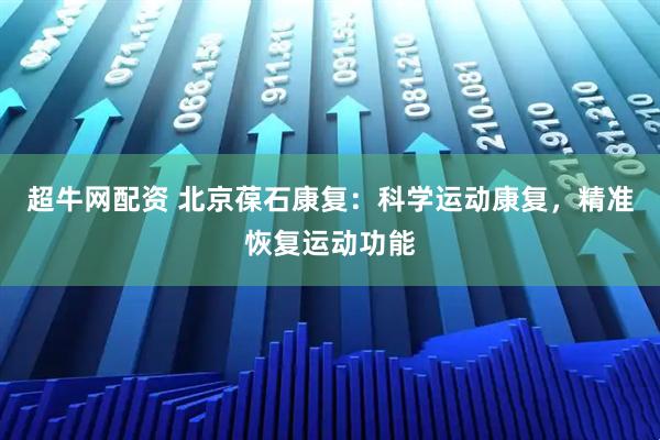 超牛网配资 北京葆石康复：科学运动康复，精准恢复运动功能