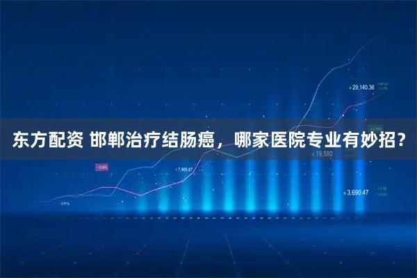 东方配资 邯郸治疗结肠癌，哪家医院专业有妙招？