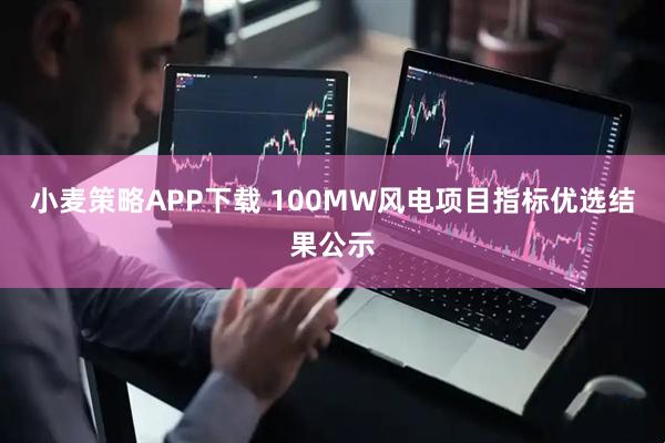 小麦策略APP下载 100MW风电项目指标优选结果公示