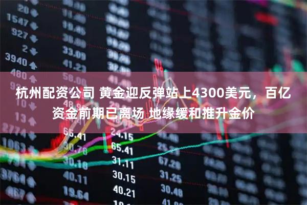 杭州配资公司 黄金迎反弹站上4300美元，百亿资金前期已离场 地缘缓和推升金价