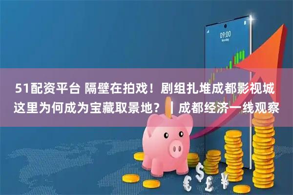 51配资平台 隔壁在拍戏！剧组扎堆成都影视城 这里为何成为宝藏取景地？｜成都经济一线观察