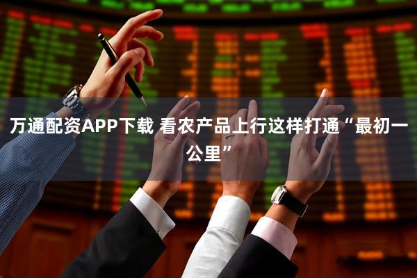万通配资APP下载 看农产品上行这样打通“最初一公里”