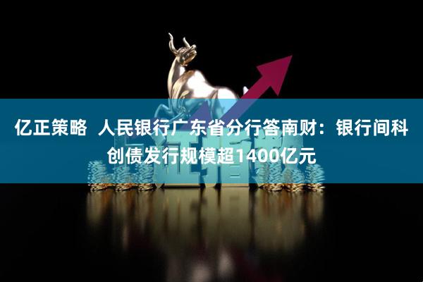 亿正策略  人民银行广东省分行答南财：银行间科创债发行规模超1400亿元