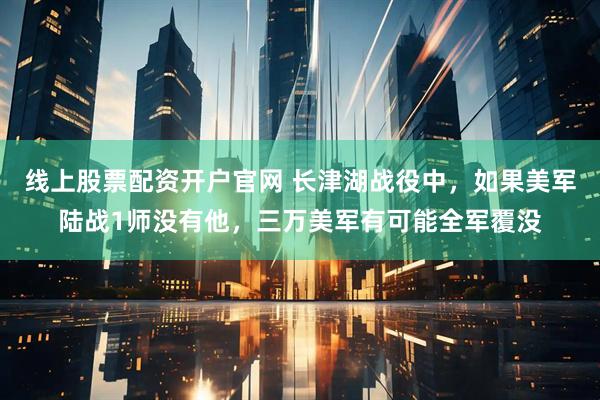 线上股票配资开户官网 长津湖战役中，如果美军陆战1师没有他，三万美军有可能全军覆没